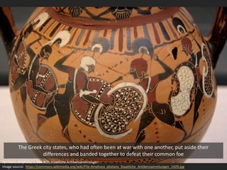 Tyrrhenic amphora, c. 560 BCE, Staatliche Antikensammlungen
Image source: https://commons.wikimedia.org/wiki/File:Amphora_phalanx_Staatliche_Antikensammlungen_1429.jpg
The Greek city states, who had often been at war with one another, put aside their
differences and banded together to defeat their common foe
 
