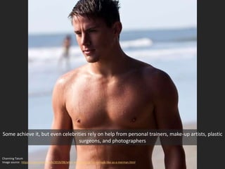 Some achieve it, but even celebrities rely on help from personal trainers, make-up artists, plastic
surgeons, and photographers
Channing Tatum
Image source: https://www.thecut.com/2016/08/what-will-channing-tatum-look-like-as-a-merman.html
 
