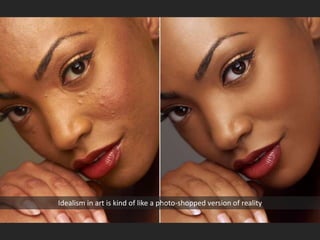 Idealism in art is kind of like a photo-shopped version of reality
 