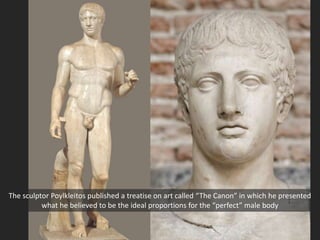 The sculptor Poylkleitos published a treatise on art called “The Canon” in which he presented
what he believed to be the ideal proportions for the “perfect” male body
 