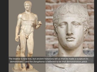 The treatise is now lost, but ancient historians tell us that he made a sculpture to
demonstrate -- and the Doryphoros is believed to be that demonstration piece
 