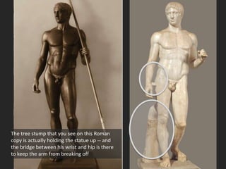 The tree stump that you see on this Roman
copy is actually holding the statue up -- and
the bridge between his wrist and hip is there
to keep the arm from breaking off
 