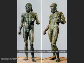 Some rare examples of original Greek bronzes survive
Warriors from the Sea off Riace, 460-450 BCE, 6’ 6” high; Museio
Archeologico Nazionales, Reggio, Calabria
 