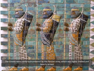 Persian Warriors from the Palace of Darius at Susa
Pergamon Museum, Berlin
The Greeks were vastly outnumbered by the Persian army, which was highly trained and
heavily armed
 