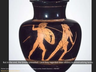 Pitcher (oinochoe) with Greek warrior attacking Persian archer, Greek Classical, c. 450 BCE
Museum of Fine Arts, Boston
But in the end, the Greeks prevailed – and they regarded their victory in universalizing terms
 