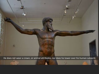 He does not wear a crown, or animal attributes, nor does he tower over his human subjects
 