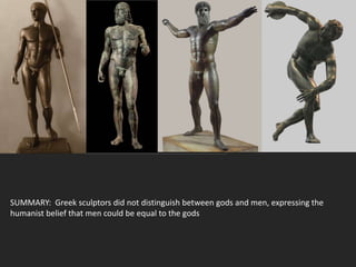 SUMMARY: Greek sculptors did not distinguish between gods and men, expressing the
humanist belief that men could be equal to the gods
 