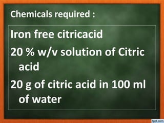 Chemicals required :
Iron free citricacid
20 % w/v solution of Citric
acid
20 g of citric acid in 100 ml
of water
 