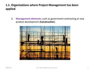 1.1. Organizations where Project Management has been
applied
3. Management elements: such as government contracting or new
product development (Construction).
8/8/2017 7Arch. Dania Abdel-Aziz/ Lecture 5
 