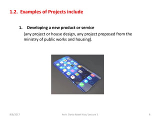 1. Developing a new product or service
(any project or house design, any project proposed from the
ministry of public works and housing).
8/8/2017 8Arch. Dania Abdel-Aziz/ Lecture 5
1.2. Examples of Projects include
 