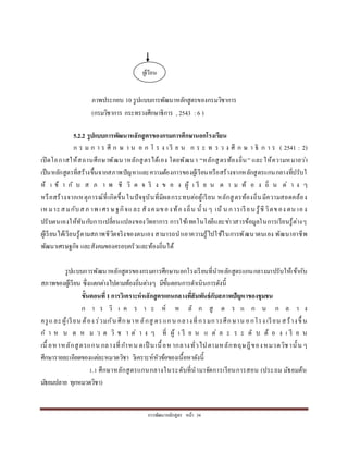 กำรพัฒนำหลักสูตร หน้ำ 34
5.2.2 รูปแบบการพัฒนาหลักสูตรของกรมการศึกษานอกโรงเรียน
ก ร ม ก ำ ร ศึ ก ษ ำ น อ ก โ ร ง เ รี ย น ก ร ะ ท ร ว ง ศึ ก ษ ำ ธิ ก ำ ร ( 2541 : 2)
เปิดโอกำสให้สถำนศึกษำพัฒนำหลักสูตรได้เอง โดยพัฒนำ “หลักสูตรท้องถิ่น” และให้ควำมหมำยว่ำ
เป็นหลักสูตรที่สร้ำงขึ้นจำกสภำพปัญหำและควำมต้องกำรของผู้เรียนหรือสร้ำงจำกหลักสูตรแกนกลำงที่ปรับใ
ห้ เ ข้ ำ กั บ ส ภ ำ พ ชี วิ ต จ ริ ง ข อ ง ผู้ เ รี ย น ต ำ ม ท้ อ ง ถิ่ น ต่ ำ ง ๆ
หรือสร้ำงจำกเหตุกำรณ์ที่เกิดขึ้นในปัจจุบันที่มีผลกระทบต่อผู้เรียน หลักสูตรท้องถิ่นมีควำมสอดคล้อง
เห มำะสมกับสภ ำพ เศรษฐกิจและ สังคมของท้องถิ่น นั้ น ๆ เน้ น กำรเรียน รู้ชีวิตของ ตน เอง
ปรับตนเองให้ทันกับกำรเปลี่ยนแปลงของวิทยำกำร กำรใช้เทคโนโลยีและข่ำวสำรข้อมูลในกำรเรียนรู้ต่ำงๆ
ผู้เรียนได้เรียนรู้ตำมสภำพชีวิตจริงของตนเอง สำมำรถนำเอำควำมรู้ไปใช้ในกำรพัฒนำตนเอง พัฒนำอำชีพ
พัฒนำเศรษฐกิจ และสังคมของครอบครัวและท้องถิ่นได้
รูปแบบกำรพัฒนำหลักสูตรของกรมกำรศึกษำนอกโรงเรียนที่นำหลักสูตรแกนกลำงมำปรับให้เข้ำกับ
สภำพของผู้เรียน ซึ่งแตกต่ำงไปตำมท้องถิ่นต่ำงๆ มีขั้นตอนกำรดำเนินกำรดังนี้
ขั้นตอนที่ 1การวิเคราะห์หลักสูตรแกนกลางที่สัมพันธ์กับสภาพปัญหาของชุมชน
ก ำ ร วิ เ ค ร ำ ะ ห์ ห ลั ก สู ต ร แ ก น ก ล ำ ง
ครูและผู้เรียน ต้อง ร่วมกัน ศึกษำห ลักสู ตรแกน กลำงที่กรมกำรศึกษำน อกโรง เรียน สร้ำงขึ้ น
ก ำ ห น ด ห ม ว ด วิ ช ำ ต่ ำ ง ๆ ที่ ผู้ เ รี ย น แ ต่ ล ะ ร ะ ดั บ ต้ อ ง เ รี ย น
เนื้ อหำหลักสูตรแกน กลำงที่กำหน ดเป็ นเนื้อห ำกลำงทั่วไปตำมหลักทฤษฎีของหมวดวิชำนั้น ๆ
ศึกษำรำยละเอียดของแต่ละหมวดวิชำ วิเครำะห์หัวข้อของเนื้อหำดังนี้
1.1 ศึกษำหลักสูตรแกนกลำงในระดับที่นำมำจัดกำรเรียนกำรสอน (ประถม มัธยมต้น
มัธยมปลำย ทุกหมวดวิชำ)
ผู้เรียน
ภำพประกอบ 10 รูปแบบกำรพัฒนำหลักสูตรของกรมวิชำกำร
(กรมวิชำกำร กระทรวงศึกษำธิกำร , 2543 :6 )
 