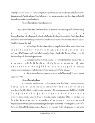 กำรพัฒนำหลักสูตร หน้ำ 36
โดยให้ผู้เรียนรวบรวมผลงำนไว้นำเสนอครูประจำกลุ่ม โดยกำรพรรณนำงำนที่รวบรวมไว้เกี่ยวกับอะไร
มีจุดมุ่งหมำยอย่ำงไร ผู้เรียนมีควำมรู้สึกอย่ำงไรต่อกำรรวบรวมผลงำน และมีแนวคิด มีกำรพัฒนำอะไรต่อไป
มีควำมพึงพอใจกับชิ้นงำนมำกน้อยเพียงใด
ขั้นตอนที่ 4การจัดกิจกรรมการเรียนการสอน
ครูและผู้เรียนร่วมกันพัฒนำโดยมีสถำนศึกษำอำนวยควำมสะดวกและกำกับดูแลเพื่อให้เกิดกำรเรียนรู้
ต ำ ม ส ภ ำ พ จ ริ ง
ซึ่งสถำนศึกษำโดยศูนย์กำรศึกษำนอกโรงเรียนจังหวัดเป็นผู้อนุมัติหลักสูตรที่ครูและผู้เรียนร่วมกันพัฒนำขึ้นตำ
มควำมต้องกำรทำงนโยบำยของรัฐควำมต้องกำรทำงกำรศึกษำและควำมต้องกำรในกำรพัฒนำตนเองของผู้เรียน
โดยมีวิธีดำเนินตำมลำดับ ดังนี้
4.1ครูนำหลักสูตรท้องงถิ่นที่พัฒนำแล้วนำเสนอศูนย์บริกำรกำรศึกษำนอกโรงเรียนอำเภอ
เ พื่ อ น ำ เ ส น อ ศู น ย์ ก ำ ร ศึ ก ษ ำ น อ ก โ ร ง เ รี ย น จั ง ห วัด เ ป็ น ร ำ ย ภ ำ ค เ รี ย น
แต่ใน กรณี ไม่ต้องขออนุ มัติใหม่หรือใน กรณี หลักสู ตรวิช ำชีพ ใ ห้น ำเสน อเป็ น ครำวๆ ไป
ที่พัฒนำหลักสูตรท้องถิ่นจำกหลักสูตรแกนกลำง
4.2ครูและผู้เรียนร่วมกันกำหนดระยะเวลำในกำรจัดกิจกรรมกำรเรียน กำรสอน
ต ำมส ภ ำพ ค วำม เป็ น ไ ป ไ ด้ โ ด ย ใ ห้ ค ว ำมส ำคัญ กับ ก ระ บ วน ก ำรห ำค ว ำมรู้ ( Input)
ก ร ะ บ ว น ก ำ ร น ำ ค ว ำ ม รู้ ที่ ไ ด้ รั บ ไ ป ป รั บ /ป ร ะ ยุ ก ต์ ใ ช้ ( Process)
และกระบวนกำรแสดงผลของควำมรู้หรือกำรเรียนรู้ที่สำมำรถประยุกต์ใช้กับชีวิต (Output)
4.3จัดกิจกรรมกำรเรียนกำรสอนตำมกระบวนกำร โดยยึดวิธีของทฤษฎีเชิงระบบ(Systems
Approach: I-P-O)
ขั้นตอนที่5การประเมินผล
กำรประ เมิน ผลเน้น กำรประ เมิน ผลตำมส ภ ำพ ที่แท้จริง (Authentic assessment)
ซึ่ ง ป ร ะ เ มิ น อิ ง ค ว ำ ม ส ำ ม ำ ร ถ แ ล ะ ก ำ ร พั ฒ น ำ ผู้ เรี ย น มุ่ง เ น้ น ค ว ำ ม ก้ำ ว ห น้ ำ
กำรเปลี่ยนแปลงที่เป็นชีวิตจริงของผู้เรียนแต่ละคนสะท้อนให้เห็นสภำพของงำนและสิ่งที่ผู้เรียนได้ปฏิบัติ
โ ด ย ผู้ เ รี ย น เ ป็ น ผู้ ส ร้ ำ ง ค ำ ต อ บ ด้ ำ น ก ำ ร แ ส ด ง
กำรสร้ำง สรรค์ผลผลิตของงำน เป็ น กำรประ เมิน ผลงำน ของผู้เรียน ที่ได้ทำจริ ง ปฏิบัติจริ ง
ใ น แ ต่ล ะ ขั้ น ต อ น ข อ ง ก ระ บ ว น ก ำร เรี ย น ห รื อ ก ระ บ ว น ก ำร รว บ ร วม เห ตุ ก ำร ณ์
ข้อมูลที่ผู้เรียนทำได้และแปลควำมหมำยของข้อมูลหรือเหตุกำรณ์แล้วตัดสินใจจำกข้อมูลพื้นฐำนเหล่ำนั้น
ในทำงปฏิบัตินิยมใช้วิธีกำรประเมินจำกแฟ้มสะสมงำน (Portfolio) ซึ่งเป็ นหลักฐำนแสดงควำมสำมำรถ
 