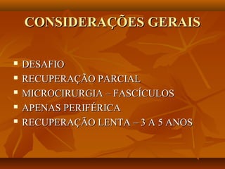 CONSIDERAÇÕES GERAISCONSIDERAÇÕES GERAIS
 DESAFIODESAFIO
 RECUPERAÇÃO PARCIALRECUPERAÇÃO PARCIAL
 MICROCIRURGIA – FASCÍCULOSMICROCIRURGIA – FASCÍCULOS
 APENAS PERIFÉRICAAPENAS PERIFÉRICA
 RECUPERAÇÃO LENTA – 3 A 5 ANOSRECUPERAÇÃO LENTA – 3 A 5 ANOS
 