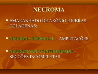 NEUROMANEUROMA
 EMARANHADO DE AXÔNIO E FIBRASEMARANHADO DE AXÔNIO E FIBRAS
COLÁGENAS;COLÁGENAS;
 NEURONA TERMINALNEURONA TERMINAL – AMPUTAÇÕES;– AMPUTAÇÕES;
 NEUROMA DE CONTINUIDADENEUROMA DE CONTINUIDADE ––
SECÇÕES INCOMPLETASSECÇÕES INCOMPLETAS
 