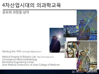 4차산업시대의 의과학교육
공포와 과장을 넘어
Namkug Kim, PhD namkugkim@gmail.com
Medical Imaging N Robotics Lab. http://mirl.ulsan.ac.kr
Convergence Medicine/Radiology
Biomedical Engineering Center
Asan Medical Center/Univ. of Ulsan College of Medicine
 