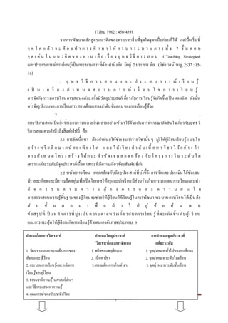 กำรพัฒนำหลักสูตร หน้ำ 15
(Taba, 1962 : 456-459)
จำกกำรพัฒนำหลักสูตรแนวคิดของทำบำจะเริ่มที่จุดใดจุดหนึ่งก่อนก็ได้ แต่เมื่อเริ่มที่
จุ ด ใ ด แ ล้ ว จ ะ ต้ อ ง ท ำ ก ำ ร ศึ ก ษ ำ ใ ห้ ค ร บ ก ร ะ บ ว น ก ำ ร ทั้ ง 7 ขั้ น ต อ น
จุ ด เ ด่น ใ น แ น ว คิ ด ข อ ง ท ำ บ ำ คื อ เ รื่ อ ง ยุ ท ธ วิ ธี ก ำ ร ส อ น ( Teaching Strategies)
และประสบกำรณ์กำรเรียนรู้เป็นกระบวนกำรที่ต้องคำนึงถึง มีอยู่ 2ประกำร คือ (วิชัย วงษ์ใหญ่, 2537 :15-
16)
1 . ยุ ท ธ วิ ธี ก ำ ร ส อ น แ ล ะ ป ร ะ ส บ ก ำ ร ณ์ เ รี ย น รู้
เ ป็ น เ ค รื่ อ ง ก ำ ห น ด ส ถ ำ น ก ำ ร ณ์ เ งื่ อ น ไ ข ก ำ ร เ รี ย น รู้
กำรจัดกิจกรรมกำรเรียนกำรสอนแต่ละครั้งมีวัตถุประสงค์เกี่ยวกับกำรเรียนรู้ที่เกิดขึ้นเป็นผลผลิต ดังนั้น
กำรจัดรูปแบบของกำรเรียนกำรสอนต้องแสดงลำดับขั้นตอนของกำรเรียนรู้ด้วย
2 .
ยุทธวิธีกำรสอนเป็นสิ่งที่หลอมรวมหลำยสิ่งหลำยอย่ำงเข้ำมำไว้ด้วยกันกำรพิจำรณำตัดสินใจเกี่ยวกับยุทธวิ
ธีกำรสอนควรคำนึงถึงสิ่งต่อไปนี้ คือ
2.1 กำรจัดเนื้อหำ ต้องกำหนดให้ชัดเจนว่ำรำยวิชำนั้นๆ มุ่งให้ผู้เรียนเรียนรู้แบบใด
ก ว้ำ ง ห รื อ ลึ ก ม ำ ก น้ อ ย เ พี ย ง ใ ด แ ล ะ ไ ด้เ รี ย ง ล ำ ดั บ เ นื้ อ ห ำ วิช ำ ไ ว้อ ย่ ำ ง ไ ร
ก ำ ร ก ำ ห น ด โ ค ร ง ส ร้ ำ ง ไ ด้ก ร ะ ท ำ ชัด เ จ น ส อ ด ค ล้อ ง กับ โ ค ร ง ก ำ ร ใ น ร ะ ดับ ใ ด
เพรำะแต่ละระดับมีจุดประสงค์เนื้อหำสำระที่มีควำมเกี่ยวข้องสัมพันธ์กัน
2.2 หน่วยกำรเรียน สอดคล้องกับวัตถุประสงค์ที่บ่งชี้ถึงกำรวัดและประเมินได้ชัดเจน
มีรำยละเอียดและมีควำมยืดหยุ่นเพื่อเปิดโอกำสให้ครูและนักเรียนมีส่วนร่วมในกำรวำงแผนกำรเรียนและทำ
กิ จ ก ร ร ม ต ำ ม ค ว ำ ม ต้ อ ง ก ำ ร แ ล ะ ค ว ำ ม ส น ใ จ
กำรตรวจสอบควำมรู้พื้นฐำนของผู้เรียนจะช่วยให้ผู้เรียนได้เรียนรู้ในกำรพัฒนำกระบวนกำรเรียนได้เป็นลำ
ดั บ ขั้ น ต อ น เ พื่ อ น ำ ไ ป สู่ ข้ อ ค้ น พ บ
ข้อสรุปที่เป็ นห ลักกำรที่มุ่งเน้นควำมคำดห วังเกี่ยวกับกำรเรียน รู้ที่จะเกิดขึ้น กับผู้เ รี ยน
และกำรกระตุ้นให้ผู้เรียนเกิดกำรเรียนรู้ด้วยตนเองดังภำพประกอบ 6
กาหนดโดยการวิเคราะห์ กาหนดวัตถุประสงค์ การกาหนดจุดประสงค์
วิเคราะห์และการจาแนก แต่ละระดับ
1. วัฒนธรรมและควำมต้องกำรของ 1. ชนิดของพฤติกรรม 1. จุดมุ่งหมำยทั่วไปของกำรศึกษำ
สังคมและผู้เรียน 2. เนื้อหำวิชำ 2. จุดมุ่งหมำยระดับโรงเรียน
2. กระบวนกำรเรียนรู้และหลักกำร 3. ควำมต้องกำรด้ำนต่ำงๆ 3. จุดมุ่งหมำยระดับชั้นเรียน
เรียนรู้ของผู้เรียน
3. ธรรมชำติควำมรู้ในศำสตร์ต่ำงๆ
และวิธีกำรแสวงหำควำมรู้
4. อุดมกำรณ์ของประชำธิปไตย
 