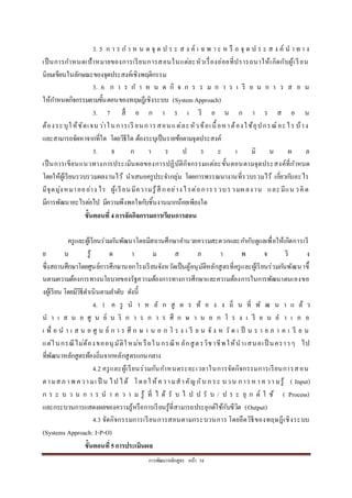 กำรพัฒนำหลักสูตร หน้ำ 34
3. 5 ก ำ ร ก ำ ห น ด จุ ด ป ร ะ ส ง ค์ เ ฉ พ ำ ะ ห รื อ จุ ด ป ร ะ ส ง ค์ น ำ ท ำ ง
เป็นกำรกำหนดเป้ำหมำยของกำรเรียนกำรสอนในแต่ละหัวเรื่องย่อยที่ปรำรถนำให้เกิดกับผู้เรียน
นิยมเขียนในลักษณะของจุดประสงค์เชิงพฤติกรรม
3. 6 ก ำ ร ก ำ ห น ด กิ จ ก ร ร ม ก ำ ร เ รี ย น ก ำ ร ส อ น
ให้กำหนดกิจกรรมตำมขั้นตอนของทฤษฎีเชิงระบบ (System Approach)
3. 7 สื่ อ ก ำ ร เ รี ย น ก ำ ร ส อ น
ต้องระบุให้ชัดเจนว่ำในกำรเรี ยนกำรสอนแต่ละหัวข้อเนื้อหำต้องใช้อุปกรณ์อะไร บ้ำง
และสำมำรถจัดหำจำกที่ใด โดยวิธีใด ต้องระบุเป็นรำยข้อตำมจุดประสงค์
3. 8 ก ำ ร ป ร ะ เ มิ น ผ ล
เป็นกำรเขียนแนวทำงกำรประเมินผลของกำรปฏิบัติกิจกรรมแต่ละขั้นตอนตำมจุดประสงค์ที่กำหนด
โดยให้ผู้เรียนรวบรวมผลงำนไว้ นำเสนอครูประจำกลุ่ม โดยกำรพรรณนำงำนที่รวบรวมไว้ เกี่ยวกับอะไร
มีจุดมุ่งหมำยอย่ำง ไร ผู้เรียนมีควำมรู้สึ กอย่ำงไรต่อกำรรวบรวมผลงำน และมีแน วคิด
มีกำรพัฒนำอะไรต่อไป มีควำมพึงพอใจกับชิ้นงำนมำกน้อยเพียงใด
ขั้นตอนที่ 4การจัดกิจกรรมการเรียนการสอน
ครูและผู้เรียนร่วมกันพัฒนำโดยมีสถำนศึกษำอำนวยควำมสะดวกและกำกับดูแลเพื่อให้เกิดกำรเรี
ย น รู้ ต ำ ม ส ภ ำ พ จ ริ ง
ซึ่งสถำนศึกษำโดยศูนย์กำรศึกษำนอกโรงเรียนจังหวัดเป็นผู้อนุมัติหลักสูตรที่ครูและผู้เรียนร่วมกันพัฒนำขึ้
นตำมควำมต้องกำรทำงนโยบำยของรัฐควำมต้องกำรทำงกำรศึกษำและควำมต้องกำรในกำรพัฒนำตนเองขอ
งผู้เรียน โดยมีวิธีดำเนินตำมลำดับ ดังนี้
4. 1 ค รู น ำ ห ลั ก สู ต ร ท้ อ ง ง ถิ่ น ที่ พั ฒ น ำ แ ล้ ว
น ำ เ ส น อ ศู น ย์ บ ริ ก ำ ร ก ำ ร ศึ ก ษ ำ น อ ก โ ร ง เ รี ย น อ ำ เ ภ อ
เ พื่ อ น ำ เ ส น อ ศู น ย์ ก ำ ร ศึ ก ษ ำ น อ ก โ ร ง เ รี ย น จั ง ห วั ด เ ป็ น ร ำ ย ภ ำ ค เ รี ย น
แต่ในกรณีไม่ต้องขออนุมัติใหม่หรือในกรณีหลักสูตรวิชำชีพให้นำเสนอเป็ นครำวๆ ไป
ที่พัฒนำหลักสูตรท้องถิ่นจำกหลักสูตรแกนกลำง
4.2 ครูและผู้เรียนร่วมกันกำหนดระยะเวลำในกำรจัดกิจกรรมกำรเรียนกำรสอน
ตำมสภ ำพ ควำมเ ป็ น ไป ได้ โดยใ ห้ควำมสำคัญกับ กระ บวน กำรหำ ค วำ มรู้ ( Input)
ก ร ะ บ ว น ก ำ ร น ำ ค ว ำ ม รู้ ที่ ไ ด้ รั บ ไ ป ป รั บ / ป ร ะ ยุ ก ต์ ใ ช้ ( Process)
และกระบวนกำรแสดงผลของควำมรู้หรือกำรเรียนรู้ที่สำมำรถประยุกต์ใช้กับชีวิต (Output)
4.3 จัดกิจกรรมกำรเรียนกำรสอนตำมกระบวนกำร โดยยึดวิธีของทฤษฎีเชิงระบบ
(Systems Approach: I-P-O)
ขั้นตอนที่5การประเมินผล
 
