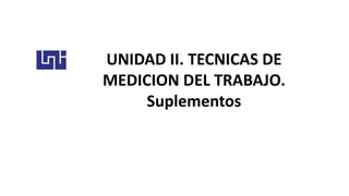 UNIDAD II. TECNICAS DE
MEDICION DEL TRABAJO.
Suplementos
 