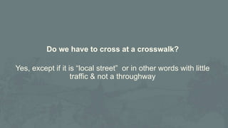 Do we have to cross at a crosswalk?
Yes, except if it is “local street” or in other words with little
traffic & not a thro...