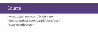 Bootstrap Forms
Bootstrap provides three types of form layouts:
• Vertical form (this is default)
• Horizontal form
• Inline form
Standard rules for all three form layouts:
• Wrap labels and form controls in <div class="form-group">
(needed for optimum spacing)
• Add class .form-control to all textual <input>, <textarea>, and
<select> elements
 