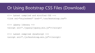 Or Using Bootstrap CSS Files (Download)
<!-- Latest compiled and minified CSS -->
<link rel="stylesheet" href="./css/bootstrap.css">
<!-- jQuery library -->
<script src=“./jquery/jquery.min.js"></script>
<!-- Latest compiled JavaScript -->
<script src="./js/bootstrap.min.js"></script>
 