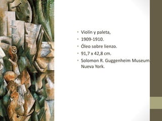• Violín y paleta,
• 1909-1910.
• Óleo sobre lienzo.
• 91,7 x 42,8 cm.
• Solomon R. Guggenheim Museum.
Nueva York.
 