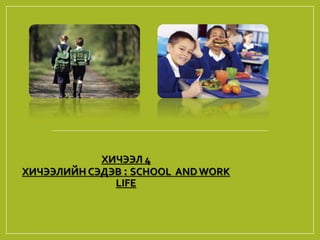 ХИЧЭЭЛ 4
ХИЧЭЭЛИЙН СЭДЭВ : SCHOOL AND WORK
LIFE
 