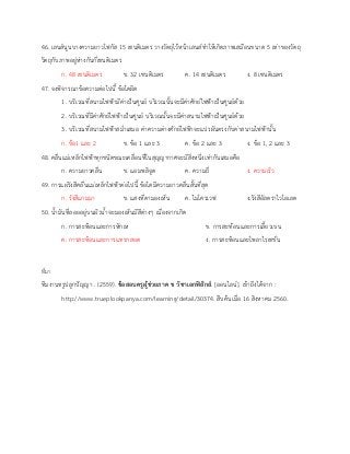46. เลนส์นูนบางความยาวโฟกัส 15 เซนติเมตร วางวัตถุไว้หน้าเลนส์ทาให้เกิดภาพเสมือนขนาด 5 เท่าของวัตถุ
วัตถุกับภาพอยู่ห่างกันกี่เซนติเมตร
ก. 48 เซนติเมตร ข. 32 เซนติเมตร ค. 14 เซนติเมตร ง. 8 เซนติเมตร
47. จงพิจารณาข้อความต่อไปนี้ ข้อใดผิด
1. บริเวณที่สนามไฟฟ้ามีค่าเป็นศูนย์ บริเวณนั้นจะมีค่าศักย์ไฟฟ้าเป็นศูนย์ด้วย
2. บริเวณที่มีค่าศักย์ไฟฟ้าเป็นศูนย์ บริเวณนั้นจะมีค่าสนามไฟฟ้าเป็นศูนย์ด้วย
3. บริเวณที่สนามไฟฟ้าสม่าเสมอ ค่าความต่างศักย์ไฟฟ้าจะแปรผันตรงกับค่าสนามไฟฟ้านั้น
ก. ข้อ1 และ 2 ข. ข้อ 1 และ 3 ค. ข้อ 2 และ 3 ง. ข้อ 1, 2 และ 3
48. คลื่นแม่เหล็กไฟฟ้าทุกชนิดขณะเคลื่อนที่ในสุญญากาศจะมีสิ่งหนึ่งเท่ากันเสมอคือ
ก. ความยาวคลื่น ข. แอมพลิจูด ค. ความถี่ ง. ความเร็ว
49. การแผ่รังสีคลื่นแม่เหล็กไฟฟ้าต่อไปนี้ ข้อใดมีความยาวคลื่นสั้นที่สุด
ก. รังสีแกมมา ข. แสงที่ตามองเห็น ค. ไมโครเวฟ ง.รังสีอัลตราไวโอเลต
50. น้ามันที่ลอยอยู่บนผิวน้าจะมองเห็นมีสีต่างๆ เนื่องจากเกิด
ก. การสะท้อนและการหักเห ข. การสะท้อนและการเลี้ยวเบน
ค. การสะท้อนและการแทรกสอด ง. การสะท้อนและโพลาไรเซชั่น
ที่มา
ทีมงานทรูปลูกปัญญา . (2559). ข้อสอบครูผู้ช่วยภาค ข วิชาเอกฟิสิกส์. [ออนไลน์]. เข้าถึงได้จาก :
http://www.trueplookpanya.com/learning/detail/30374. สืบค้นเมื่อ 16 สิงหาคม 2560.
 