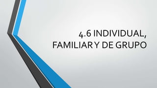 4.6 INDIVIDUAL,
FAMILIARY DE GRUPO
 