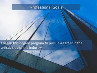 Professional Goals
I began this degree program to pursue a career in the
artistic side of the industry.
 