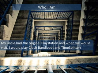 My uncle had the original Playstation and when we would
visit, I would play Crash Bandicoot and TimeSplitters
Who I Am
 