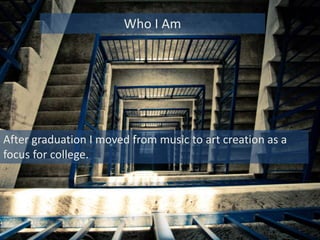 After graduation I moved from music to art creation as a
focus for college.
Who I Am
 
