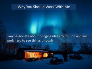 I am passionate about bringing ideas to fruition and will
work hard to see things through
Why You Should Work With Me
 