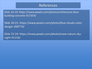 Slide 14-19: https://www.pexels.com/photo/architecture-blue-
building-concrete-417354/
Slide 20-21: https://www.pexels.com/photo/blue-clouds-color-
danger-268774/
Slide 22-24: https://www.pexels.com/photo/snow-nature-sky-
night-91216/
References
 