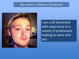 My name is Nathan Goodman
I am a 3D Generalist
with experience in a
variety of professions
looking to work with
you
 