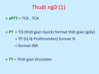 Thuật ngữ (1)
 aPTT = TCK , TCA
 PT = TQ (thời gian Quick) format thời gian (giây)
= TP (tỷ lệ Prothrombin) format %
= f...