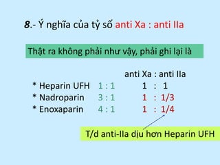 8.- Ý nghĩa của tỷ số anti Xa : anti IIa
anti Xa : anti IIa
* Heparin UFH 1 : 1 1 : 1
* Enoxaparin 4 : 1 1 : 1/4
Nhờ vậy :...