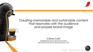 CONFIDENTIAL – PROPRIETARY INFORMATION OF NESTLÉ S.A.
CONFIDENTIAL – PROPRIETARY INFORMATION OF NESTLÉ S.A.
Creating memorable and sustainable content
that resonates with the audience
and propels brand image
Céline Colin
Marketing and Communication
Nescafé Dolce Gusto Global Business Unit
 