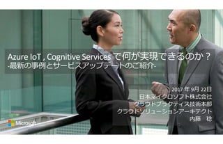 Azure IoT , Cognitive Services で何が実現できるのか?
-最新の事例とサービスアップデートのご紹介-
2017 年 9月 22日
日本マイクロソフト株式会社
クラウドプラクティス技術本部
クラウドソリューションアーキテクト
内藤 稔
 