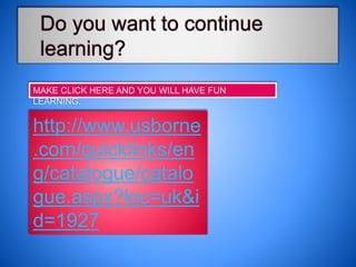 MAKE CLICK HERE AND YOU WILL HAVE FUN
LEARNING.
http://www.usborne
.com/quicklinks/en
g/catalogue/catalo
gue.aspx?loc=uk&i
d=1927
 