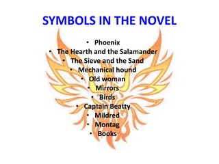 SYMBOLS IN THE NOVEL
• Phoenix
• The Hearth and the Salamander
• The Sieve and the Sand
• Mechanical hound
• Old woman
• Mirrors
• Birds
• Captain Beatty
• Mildred
• Montag
• Books
 