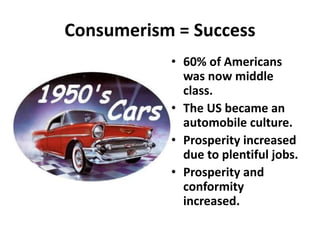 Consumerism = Success
• 60% of Americans
was now middle
class.
• The US became an
automobile culture.
• Prosperity increased
due to plentiful jobs.
• Prosperity and
conformity
increased.
 