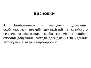 Висновки
1. Ознайомились з методами добування,
особливостями реакцій ідентифікації та кількісного
визначення лікарських засобів, які містять карбон;
способи добування, методи дослідження та медичне
застосування: натрію гідрокарбонат.
 