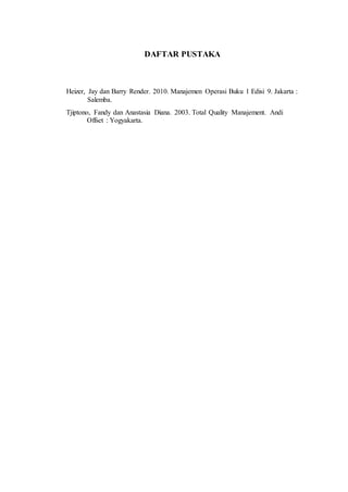 DAFTAR PUSTAKA
Heizer, Jay dan Barry Render. 2010. Manajemen Operasi Buku 1 Edisi 9. Jakarta :
Salemba.
Tjiptono, Fandy dan Anastasia Diana. 2003. Total Quality Manajement. Andi
Offset : Yogyakarta.
 