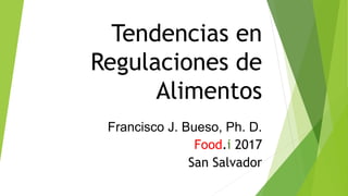 Tendencias en
Regulaciones de
Alimentos
Francisco J. Bueso, Ph. D.
Food.i 2017
San Salvador
 