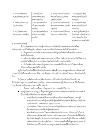 2. ใบงานแบบฝึกหัด
ทบทวนประจาบทเรียน
3. ทดสอบเก็บคะแนน
ประจาบทเรียน
4. แบบบันทึกการทา
กิจกรรมประจาบทเรียน
2. ตรวจใบงาน
แบบฝึกหัดทบทวน
ประจาบทเรียน
3. ตรวจแบบทดสอบ
เก็บคะแนนประจา
บทเรียน
4. ตรวจแบบบันทึกการ
ทากิจกรรมประจา
บทเรียน
2. การตรวจสอบคาตอบกับ
คาเฉลยใบงานแบบฝึกหัด
ประจาบทเรียน
3. การตรวจสอบคาตอบกับ
คาเฉลยแบบทดสอบประจา
บทเรียน
4. การตรวจแบบบันทึกการ
กิจกรรมประจาบทเรียน
2. ความถูกต้องของ
คาตอบอย่างน้อยไม่ต่า
กว่า 80%
3. ความถูกต้องของ
คาตอบอย่างน้อยไม่ต่า
กว่า 50%
4. ความถูกต้อง ครบถ้วน
ในเนื้อหาการบันทึก ความ
เป็นระเบียบเรียบร้อย
สวยงามของการจดบันทึก
8. กิจกรรมการเรียนรู้
ขั้นนา : ครูตั้งคาถามก่อนนาไปสู่การเรียนการสอนให้นักเรียนจะตอบคาถามเหล่านี้โดย
อาศัยความรู้ความเข้าใจที่มีอยู่เดิม หรือจากประสบการณ์ที่นักเรียนเคยพบเห็นในชีวิตประจาวัน ว่า
> พันธุศาสตร์ประชากรมีความหมายและความสาคัญอย่างไรต่อการศึกษาวิวัฒนาการของ
สิ่งมีชีวิตในปัจจุบัน
> หลักการทางพันธุศาสตร์ประชากรสามารถนามาใช้ในการอธิบายกระบวนการเกิดวิวัฒนาการ
ของสิ่งมีชีวิตได้อย่างไรบ้าง และมีข้อจากัดหรือเงื่อนไขในการอธิบายหรือไม่
> นักเรียนคิดว่าหลักการทางพันธุศาสตร์ประชากรของสิ่งมีชีวิตมีความจาเป็นต่อการศึกษา
วิวัฒนาการในอนาคตหรือไม่ อย่างไร
ครูเริ่มเปิดอภิปรายโดยให้นักเรียนร่วมกันแสดงความคิดเห็นว่าเพราะเหตุใดหลักการทางพันธุศาสตร์
ประชากรจึงเกิดขึ้นและหลักการเหล่านี้มีความสาคัญต่อความก้าวหน้าในการศึกษาวิวัฒนาการปัจจุบันอย่างไร
บ้าง
นักเรียนสามารถตั้งคาถามที่อยากรู้เพิ่มเติม หลังจากได้ร่วมกันอภิปรายในห้องเรียนแล้ว เช่น
นักเรียนคิดว่ากฎการถ่ายทอดลักษณะทางพันธุกรรมของเมนเดลและทฤษฎีวิวัฒนาการของดาร์วินมีส่วนช่วย
ในการศึกษาด้านพันธุศาสตร์ประชากรหรือไม่ อย่างไร
ขั้นสอน : ครูอธิบายเนื้อหา “พันธุศาสตร์ประชากรของสิ่งมีชีวิต” ว่า
 ทฤษฎีวิวัฒนาการในปัจจุบัน พื้นฐานสาคัญของกระบวนการยังคงเป็นการคัดเลือกโดยธรรมชาติ
ซึ่งจะเกิดขึ้นได้สิ่งมีชีวิตจะต้องมีคุณสมบัติดังนี้
o การคัดเลือกโดยธรรมชาติได้เกิดจากการดิ้นรนเพื่อการอยู่รอดโดยตรง และอยู่ที่
ความสามารถในการสืบพันธุ์และแพร่พันธุ์ของสิ่งมีชีวิตแต่ละชนิด ซึ่งมีความแตกต่างกัน
มากบ้างน้อยบ้าง (differential reproduction)
o การแปรผันทางวิวัฒนาการเกิดจากการแปรผันของลักษณะทางพันธุกรรม โดยการกลาย
ซึ่งถ่ายทอดผ่านทางเซลล์สืบพันธุ์ของพ่อและแม่
o หน่วยสาหรับกระบวนการวิวัฒนาการต้องเป็นระดับประชากร วิวัฒนาการจึงเป็นการ
เปลี่ยนแปลงทางพันธุ์ศาสตร์เชิงประชากร ซึ่งประชากรหมายถึง กลุ่มของสิ่งมีชีวิตชนิด
เดียวกันที่อาศัยอยู่ในบริเวณใดบริเวณหนึ่งและสามารถผสมพันธุ์กันได้ ประชากรจึงเป็น
แหล่งสะสมจีนรูปแบบต่างๆ ซึ่งเรียกว่า “กองกลางของจีนหรือจีนพูล (gene pool)” ถ้า
จีนเปลี่ยนแปลงทั้งในเชิงปริมาณและคุณภาพจะเป็นสาเหตุให้เกิดวิวัฒนาการ
 
