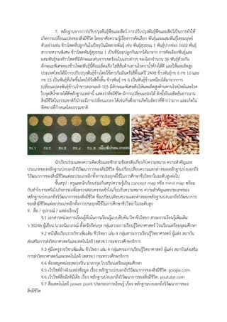 7. หลักฐานจากการปรับปรุงพันธุ์พืชและสัตว์ การปรับปรุงพันธุ์พืชและสัตว์เป็นการทาให้
เกิดการเปลี่ยนแปลงของสิ่งมีชีวิต โดยอาศัยความรู้เรื่องการคัดเลือก พันธุ์และผสมพันธุ์โดยมนุษย์
ตัวอย่างเช่น ข้าวโพดที่ปลูกกันในปัจจุบันมีหลายพันธุ์ เช่น พันธุ์สุวรรณ 1 พันธุ์ปากช่อง 1602 พันธุ์
ฮาวายหวานพิเศษ ข้าวโพดพันธุ์สุวรรณ 1 เป็นที่นิยมปลูกกันมากได้มาจาก การคัดเลือกพันธุ์และ
ผสมพันธุ์ของข้าวโพดที่มีลักษณะเด่นจากเขตร้อนในแถบต่างๆ ของโลกจานวน 36 พันธุ์ด้วยกัน
ลักษณะพิเศษของข้าวโพดพันธุ์นี้คือเมล็ดแข็ง ใสสีส้มต้านทานโรคราน้าค้างได้ดี และให้ผลผลิตสูง
ประเทศไทยได้มีการปรับปรุงพันธุ์ข้าวโดยใช้สารกัมมันตรังสีตั้งแต่ปี 2498 ข้าวพันธุ์กข 6 กข 10 และ
กข 15 เป็นพันธุ์ที่เกิดขึ้นโดยใช้รังสีทั้งสิ้น ข้าวพันธุ์ กข 6 เป็นพันธุ์ข้าวเหนียวได้มาจากการ
เปลี่ยนแปลงพันธุ์ข้าวเจ้าขาวดอกมะลิ 105 มีลักษณะพิเศษคือให้ผลผลิตสูงต้านทานโรคไหม้และโรค
ใบจุดสีน้าตาลได้ดีหลักฐานเหล่านี้ แสดงว่าสิ่งมีชีวิต มีการเปลี่ยนแปลงได้ ดังนั้นในอดีตอันยาวนาน
สิ่งมีชีวิตในธรรมชาติก็น่าจะมีการเปลี่ยนแปลง ได้เช่นกันซึ่งอาจเกิดในอัตราที่ช้ากว่ามาก และเกิดใน
ทิศทางที่กาหนดโดยธรรมชาติ
นักเรียนร่วมแสดงความคิดเห็นและซักถามข้อสงสัยเกี่ยวกับความหมาย ความสาคัญและ
ประเภทของหลักฐานบ่งบอกถึงวิวัฒนาการของสิ่งมีชีวิต ข้อเปรียบเทียบความแตกต่างของหลักฐานบ่งบอกถึง
วิวัฒนาการของสิ่งมีชีวิตแต่ละประเภทอีกทั้งการประยุกต์ใช้ในการศึกษาชีววิทยาในระดับสูงต่อไป
ขั้นสรุป : ครูและนักเรียนร่วมกันสรุปความรู้เป็น concept map หรือ mind map พร้อม
กับทาใบงานหรือใบกิจกรรมเพื่อตรวจสอบความเข้าใจเกี่ยวกับความหมาย ความสาคัญและประเภทของ
หลักฐานบ่งบอกถึงวิวัฒนาการของสิ่งมีชีวิต ข้อเปรียบเทียบความแตกต่างของหลักฐานบ่งบอกถึงวิวัฒนาการ
ของสิ่งมีชีวิตแต่ละประเภทอีกทั้งการประยุกต์ใช้ในการศึกษาชีววิทยาในระดับสูง
9. สื่อ / อุปกรณ์ / แหล่งเรียนรู้
9.1 เอกสารหน่วยการเรียนรู้ที่เน้นการเรียนรู้แบบสืบค้น วิชาชีววิทยา สาระการเรียนรู้เพิ่มเติม
ว 30246 ผู้เขียน นางถนิมาภรณ์ ตั้งตรัยรัตนกุล กลุ่มสาระการเรียนรู้วิทยาศาสตร์ โรงเรียนเตรียมอุดมศึกษา
9.2 หนังสือเรียนรายวิชาเพิ่มเติม ชีววิทยา เล่ม 4 กลุ่มสาระการเรียนรู้วิทยาศาสตร์ ผู้แต่ง สถาบัน
ส่งเสริมการส่งวิทยาศาสตร์และเทคโนโลยี (สสวท.) กระทรวงศึกษาธิการ
9.3 คู่มือครูรายวิชาเพิ่มเติม ชีววิทยา เล่ม 4 กลุ่มสาระการเรียนรู้วิทยาศาสตร์ ผู้แต่ง สถาบันส่งเสริม
การส่งวิทยาศาสตร์และเทคโนโลยี (สสวท.) กระทรวงศึกษาธิการ
9.4 ห้องสมุดหม่อมหลวงปิ่น มาลากุล โรงเรียนเตรียมอุดมศึกษา
9.5 เว็ปไซต์อ้างอิงแหล่งข้อมูล เรื่อง หลักฐานบ่งบอกถึงวิวัฒนาการของสิ่งมีชีวิต: google.com
9.6 เว็ปไซต์สื่อมัลติมีเดีย เรื่อง หลักฐานบ่งบอกถึงวิวัฒนาการของสิ่งมีชีวิต: youtube.com
9.7 สื่อเทคโนโลยี power point ประกอบการเรียนรู้ เรื่อง หลักฐานบ่งบอกถึงวิวัฒนาการของ
สิ่งมีชีวิต
 