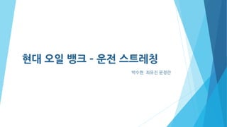 현대 오일 뱅크 ­ 운전 스트레칭
박수현 최유진 문정안
 