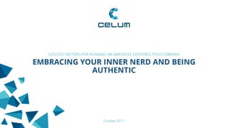 EMBRACING YOUR INNER NERD AND BEING
AUTHENTIC
SUCCESS FACTORS FOR RUNNING AN EMPLOYEE CENTERED TECH COMPANY
October 2017
 