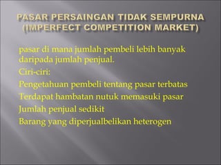pasar di mana jumlah pembeli lebih banyak
daripada jumlah penjual.
Ciri-ciri:
Pengetahuan pembeli tentang pasar terbatas
Terdapat hambatan nutuk memasuki pasar
Jumlah penjual sedikit
Barang yang diperjualbelikan heterogen
 